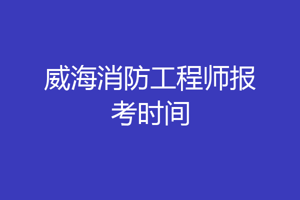 威海消防工程师报考时间