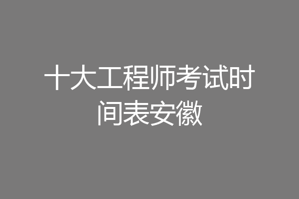 十大工程师考试时间表安徽