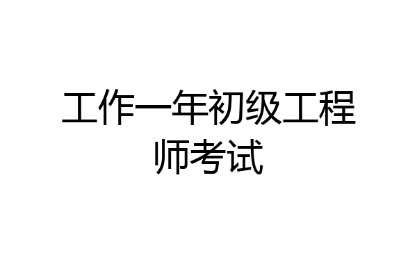 工作一年初级工程师考试