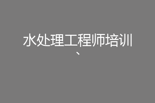 水处理工程师培训、