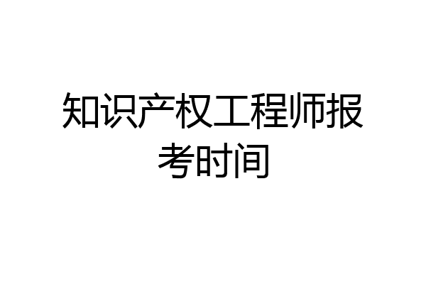 知识产权工程师报考时间
