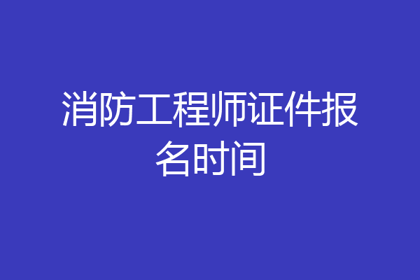 消防工程师证件报名时间