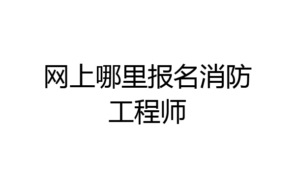 网上哪里报名消防工程师