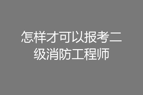 怎样才可以报考二级消防工程师