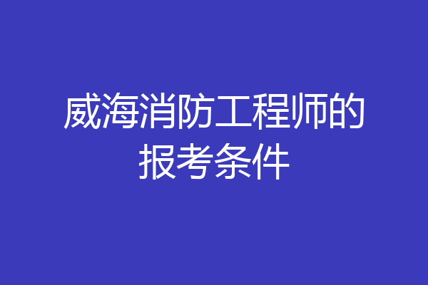 威海消防工程师的报考条件