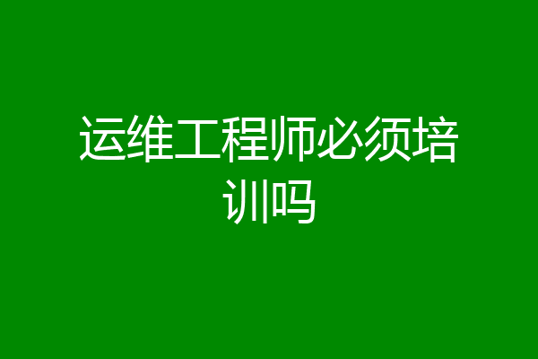 运维工程师必须培训吗