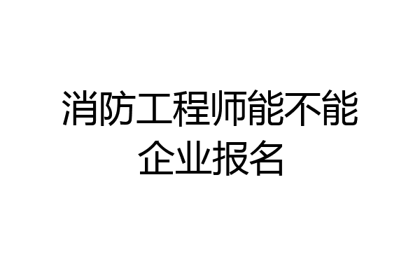 消防工程师能不能企业报名