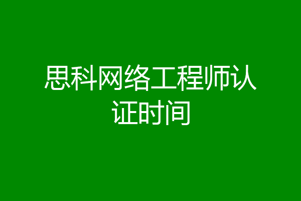 思科网络工程师认证时间