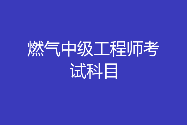 燃气中级工程师考试科目