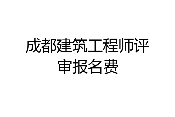 成都建筑工程师评审报名费