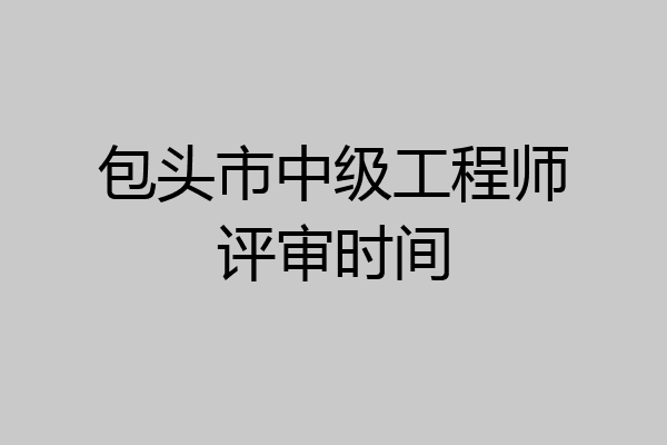 包头市中级工程师评审时间