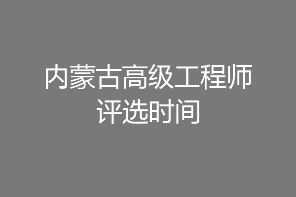 内蒙古高级工程师评选时间