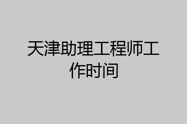 天津助理工程师工作时间