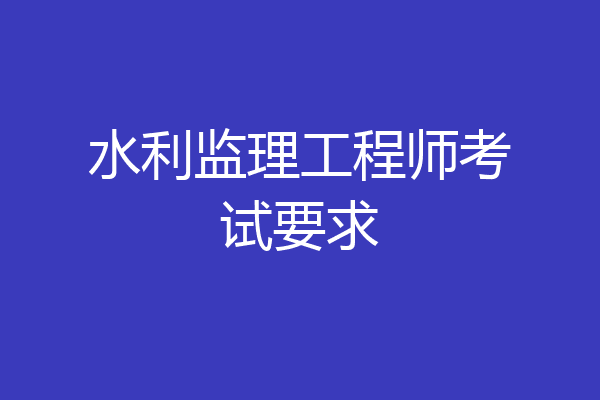 水利监理工程师考试要求