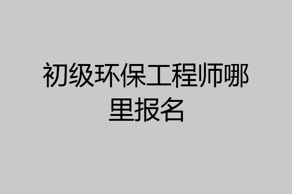 初级环保工程师哪里报名
