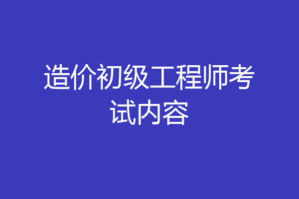 造价初级工程师考试内容
