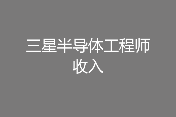 三星半导体工程师收入