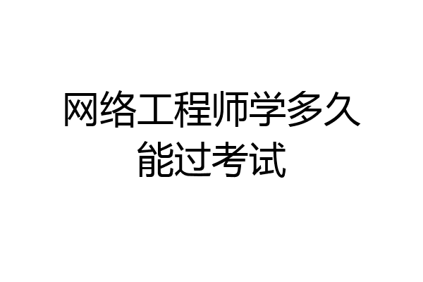 网络工程师学多久能过考试