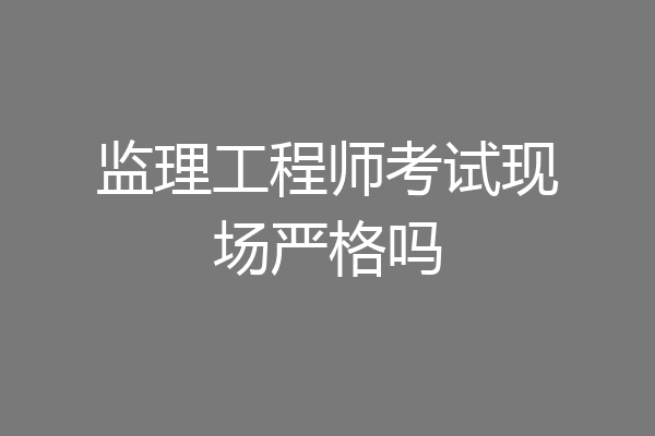 监理工程师考试现场严格吗