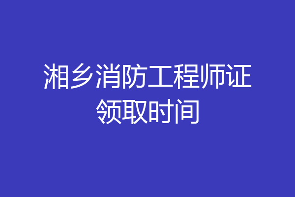 湘乡消防工程师证领取时间