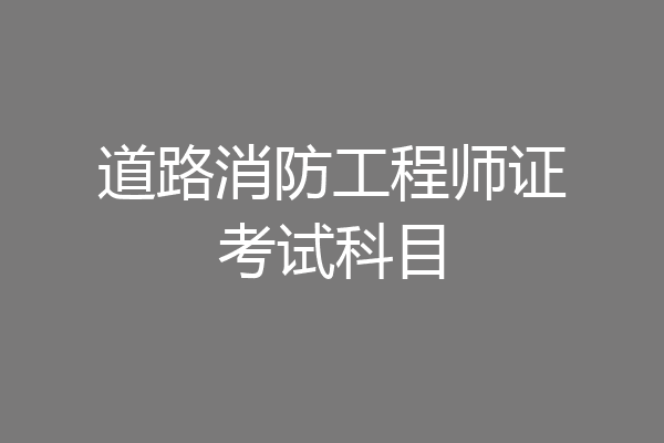 道路消防工程师证考试科目