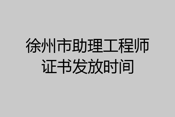徐州市助理工程师证书发放时间