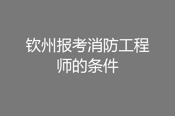钦州报考消防工程师的条件