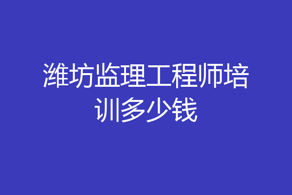潍坊监理工程师培训多少钱