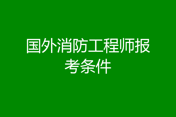 国外消防工程师报考条件