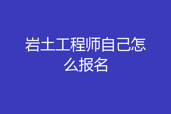 岩土工程师自己怎么报名