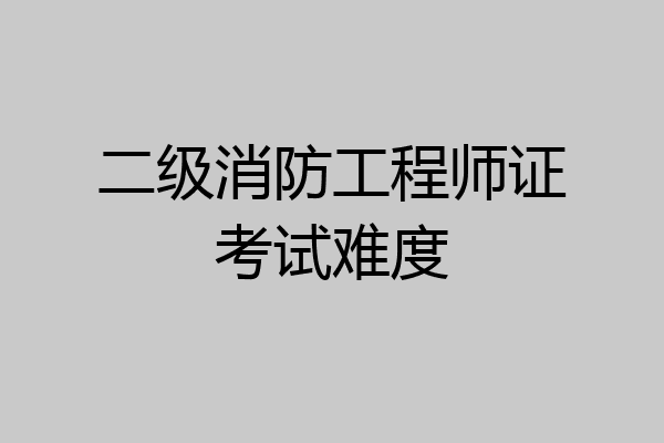 二级消防工程师证考试难度