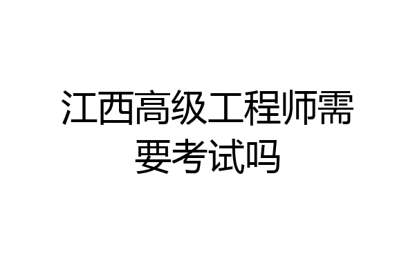 江西高级工程师需要考试吗