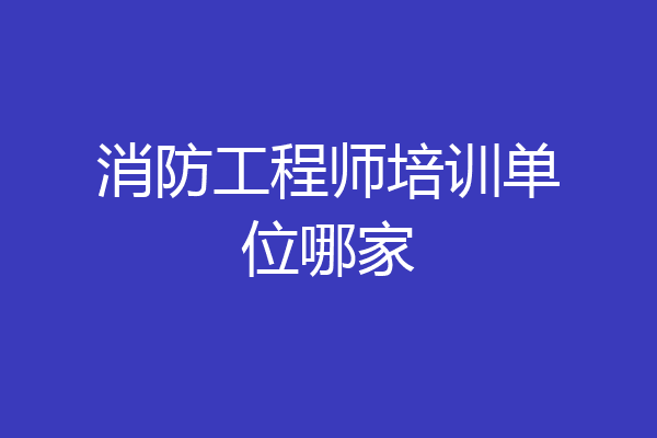 消防工程师培训单位哪家