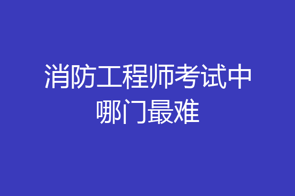 消防工程师考试中哪门最难