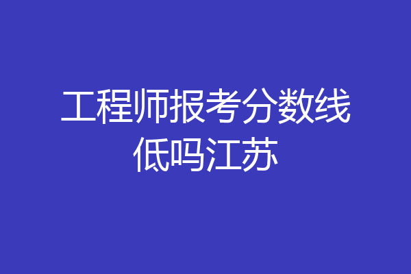 工程师报考分数线低吗江苏