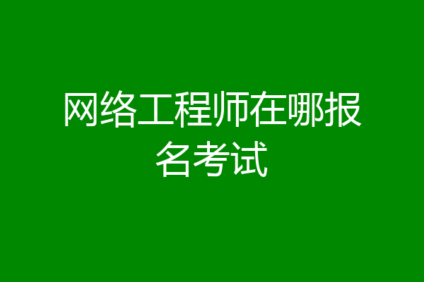 网络工程师在哪报名考试