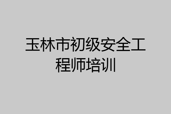 玉林市初级安全工程师培训