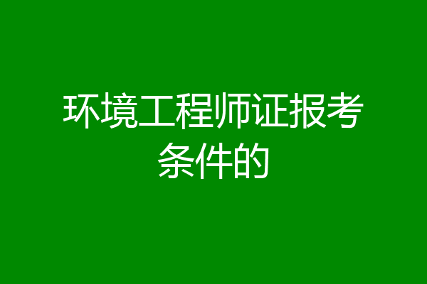 环境工程师证报考条件的
