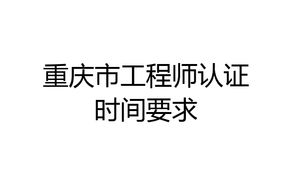 重庆市工程师认证时间要求