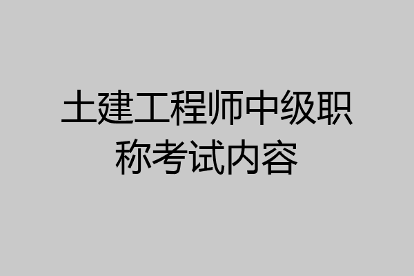 土建工程师中级职称考试内容