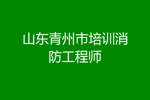 山东青州市培训消防工程师