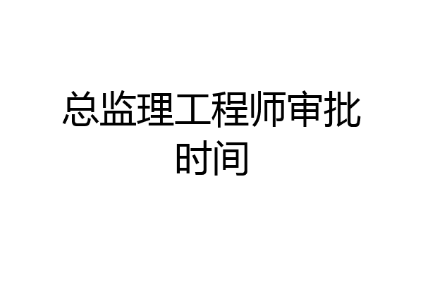 总监理工程师审批时间