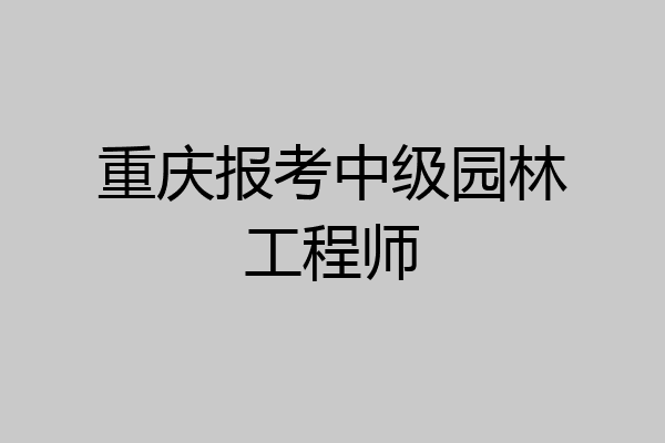 重庆报考中级园林工程师
