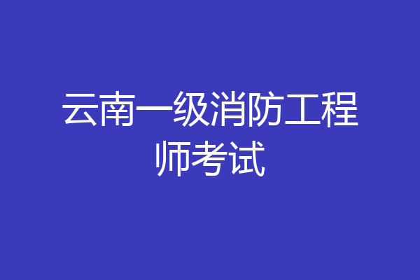 云南一级消防工程师考试