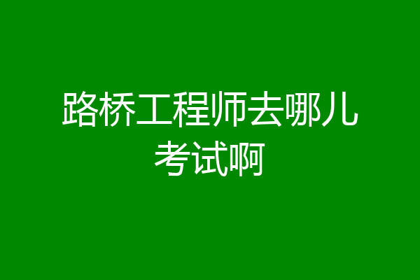 路桥工程师去哪儿考试啊