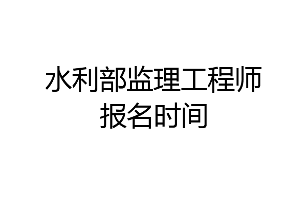 水利部监理工程师报名时间