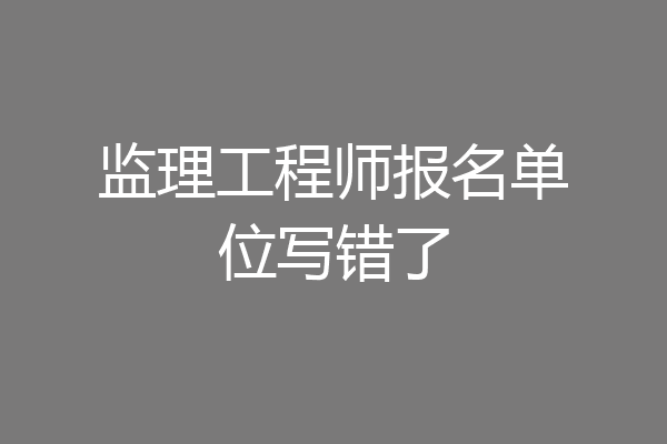 监理工程师报名单位写错了