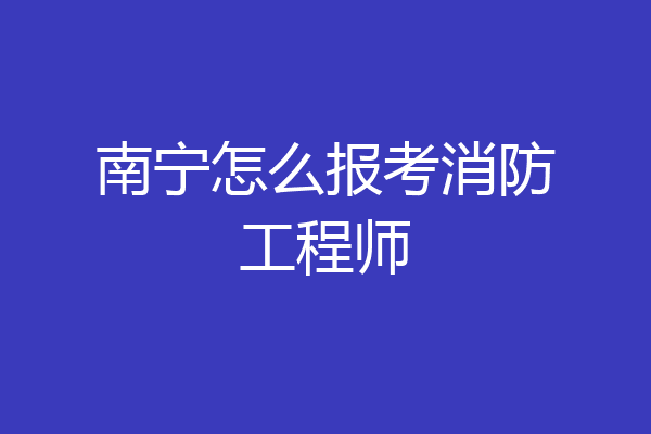 南宁怎么报考消防工程师