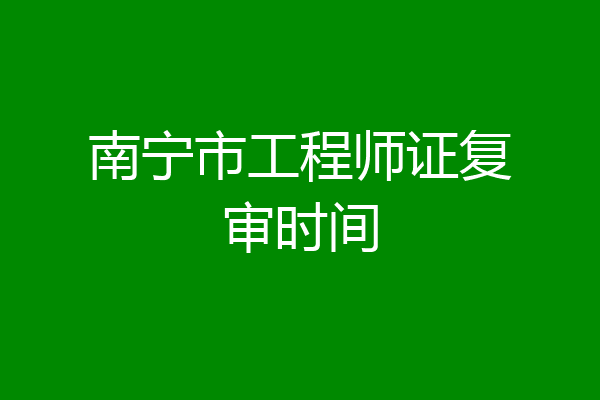 南宁市工程师证复审时间