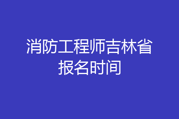 消防工程师吉林省报名时间